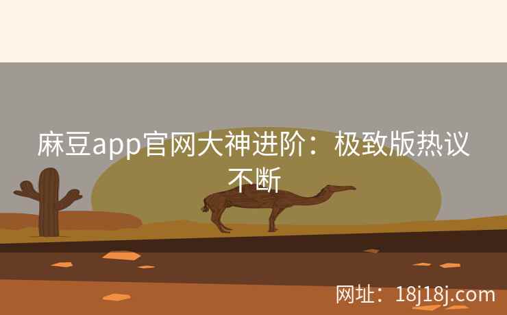 麻豆app官网大神进阶：极致版热议不断