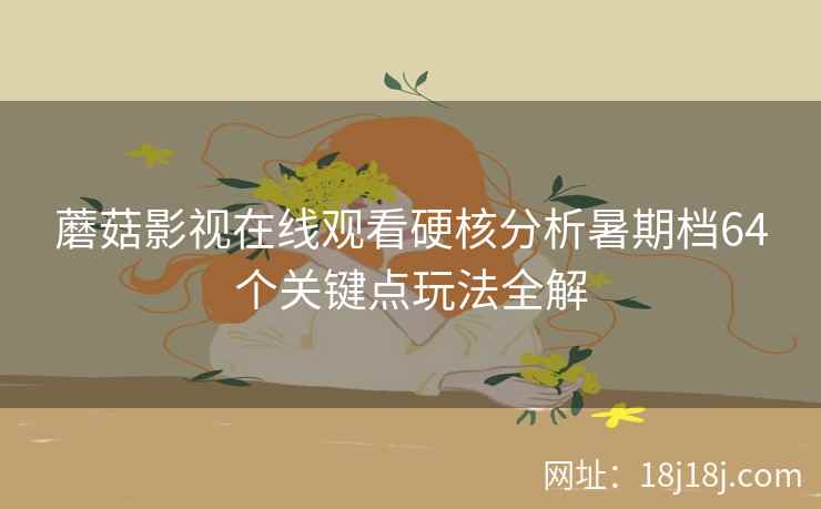 蘑菇影视在线观看硬核分析暑期档64个关键点玩法全解