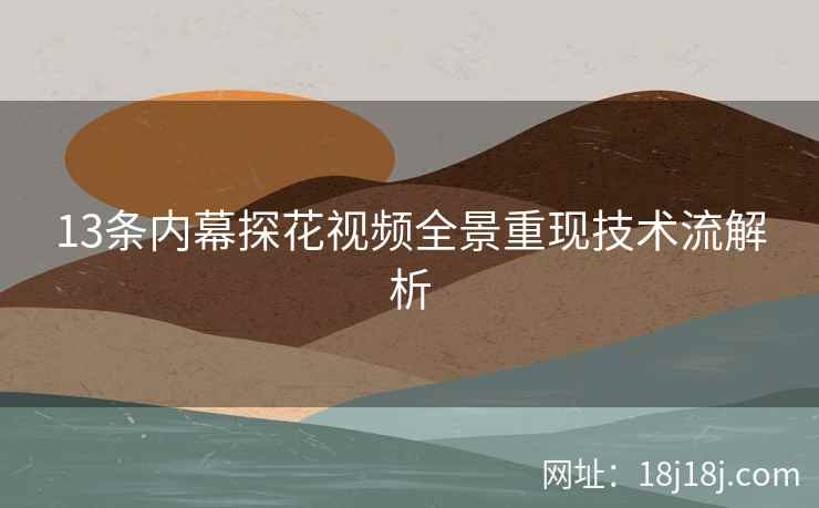 13条内幕探花视频全景重现技术流解析
