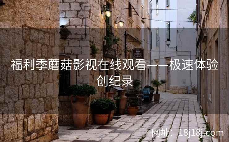 福利季蘑菇影视在线观看——极速体验创纪录