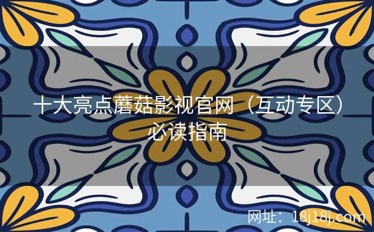 十大亮点蘑菇影视官网（互动专区）必读指南