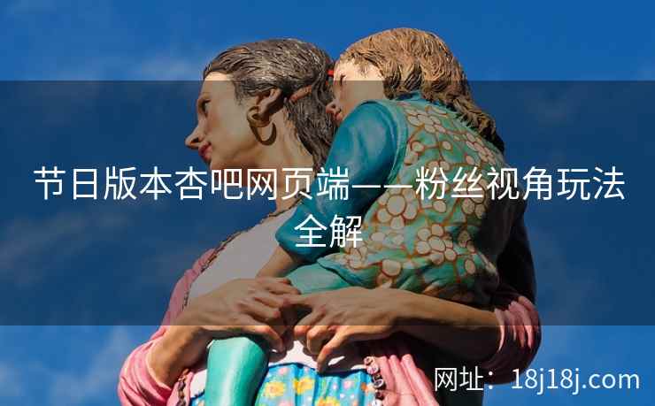 节日版本杏吧网页端——粉丝视角玩法全解