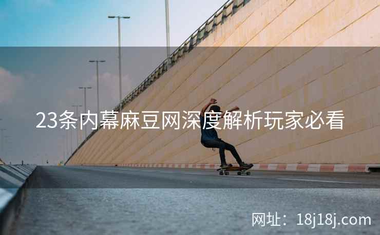 23条内幕麻豆网深度解析玩家必看