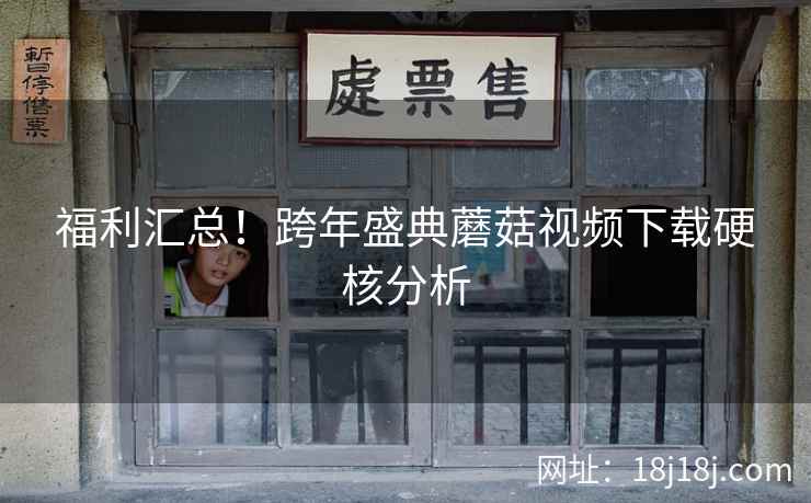 福利汇总！跨年盛典蘑菇视频下载硬核分析  第2张