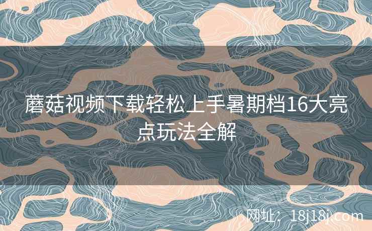 蘑菇视频下载轻松上手暑期档16大亮点玩法全解