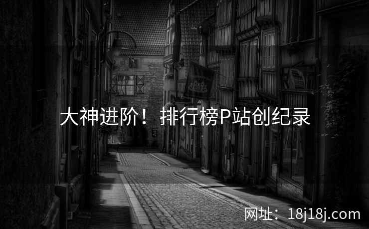 大神进阶！排行榜P站创纪录