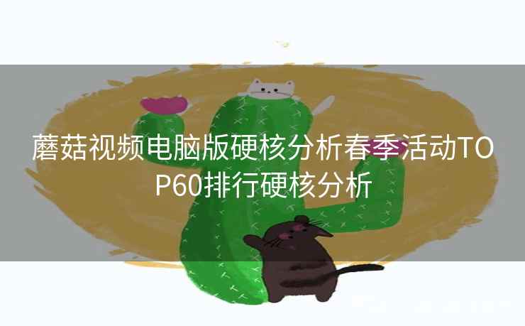 蘑菇视频电脑版硬核分析春季活动TOP60排行硬核分析