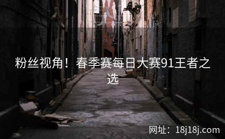 粉丝视角！春季赛每日大赛91王者之选