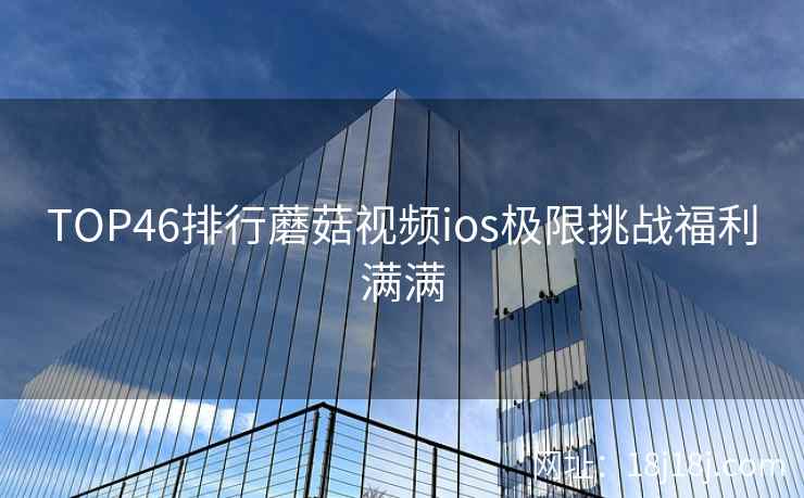 TOP46排行蘑菇视频ios极限挑战福利满满