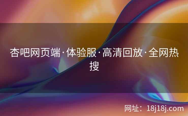 杏吧网页端·体验服·高清回放·全网热搜
