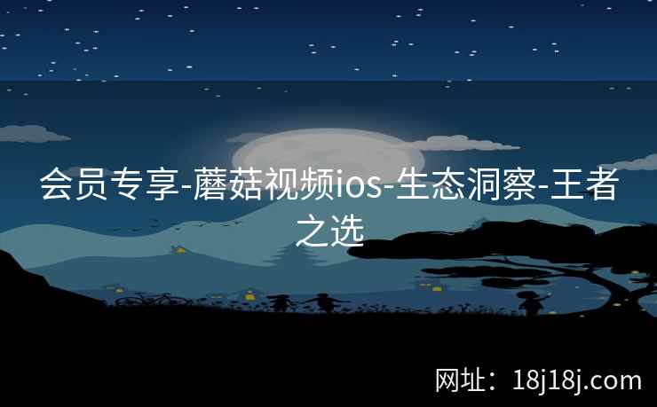 会员专享-蘑菇视频ios-生态洞察-王者之选