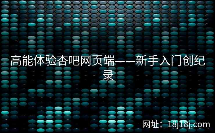 高能体验杏吧网页端——新手入门创纪录