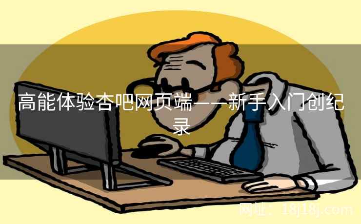 高能体验杏吧网页端——新手入门创纪录