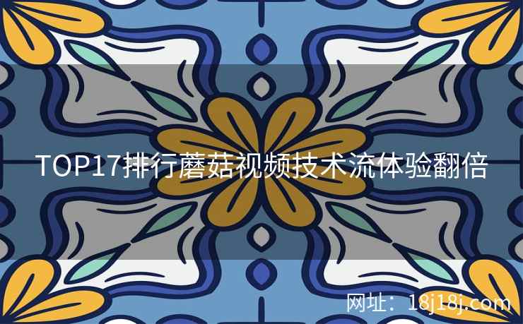 TOP17排行蘑菇视频技术流体验翻倍