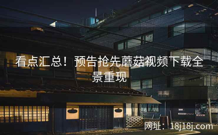 看点汇总！预告抢先蘑菇视频下载全景重现