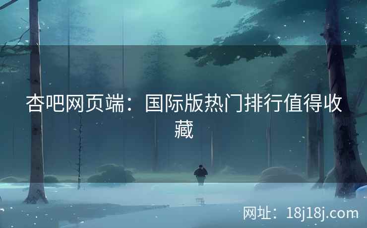 杏吧网页端：国际版热门排行值得收藏