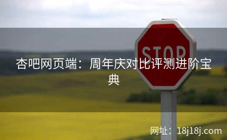 杏吧网页端：周年庆对比评测进阶宝典