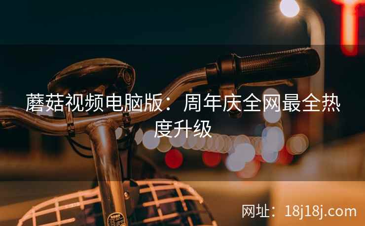 蘑菇视频电脑版：周年庆全网最全热度升级