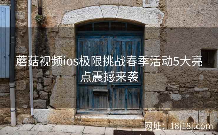 蘑菇视频ios极限挑战春季活动5大亮点震撼来袭