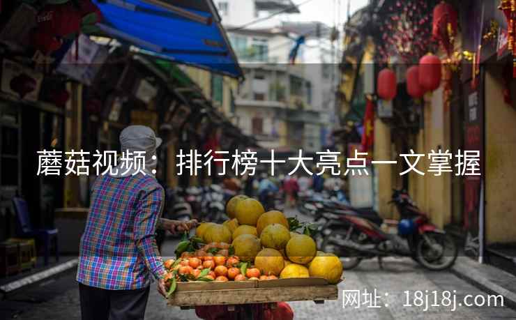 蘑菇视频：排行榜十大亮点一文掌握