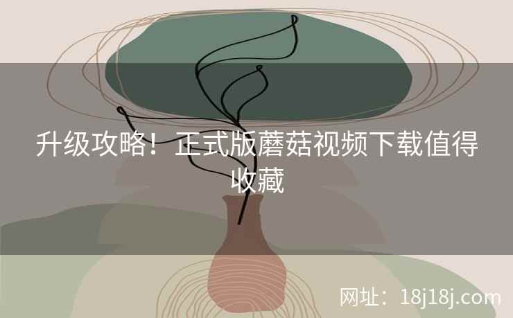升级攻略！正式版蘑菇视频下载值得收藏  第1张