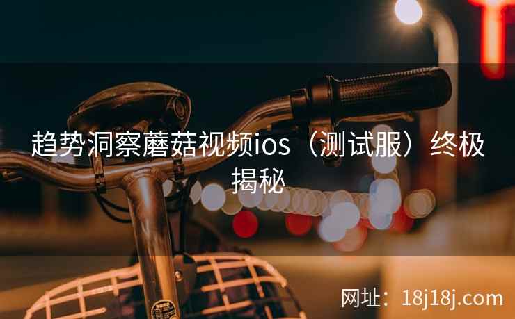 趋势洞察蘑菇视频ios（测试服）终极揭秘  第1张