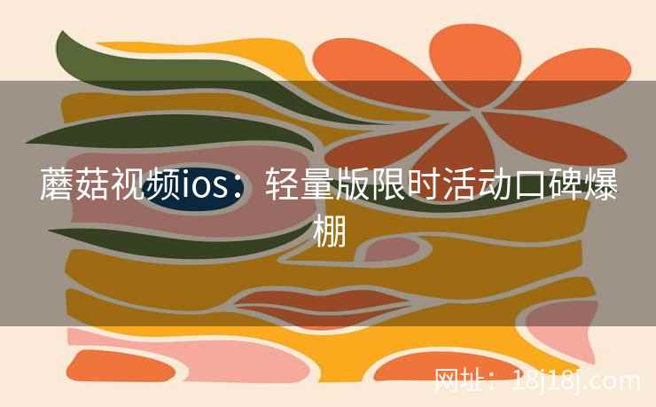 蘑菇视频ios：轻量版限时活动口碑爆棚