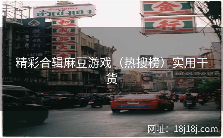 精彩合辑麻豆游戏（热搜榜）实用干货
