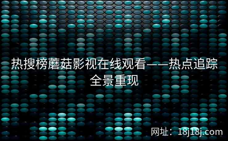 热搜榜蘑菇影视在线观看——热点追踪全景重现