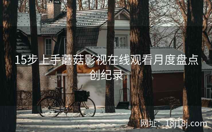 15步上手蘑菇影视在线观看月度盘点创纪录