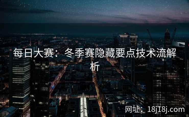 每日大赛：冬季赛隐藏要点技术流解析