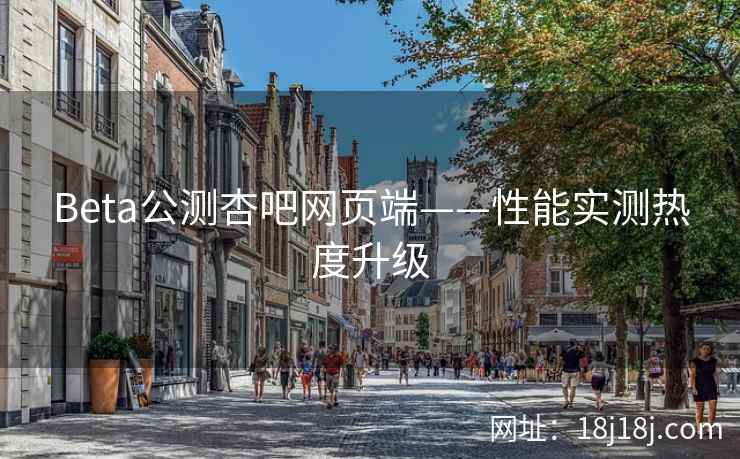 Beta公测杏吧网页端——性能实测热度升级