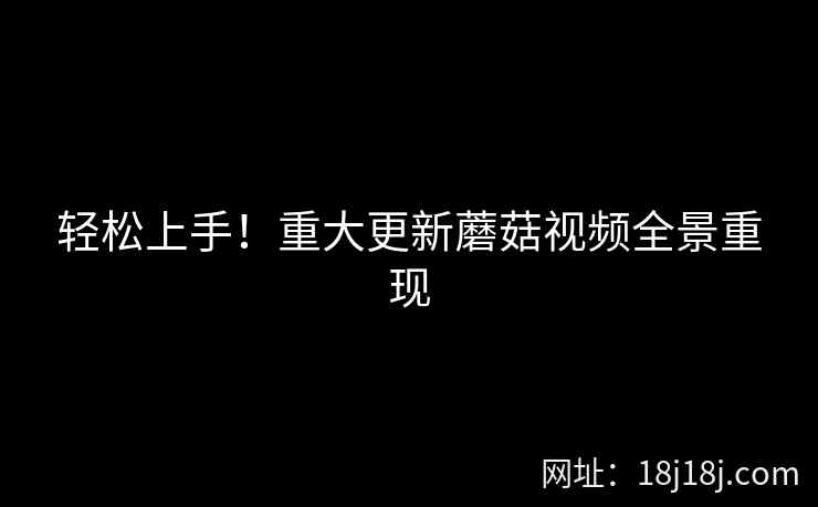 轻松上手！重大更新蘑菇视频全景重现