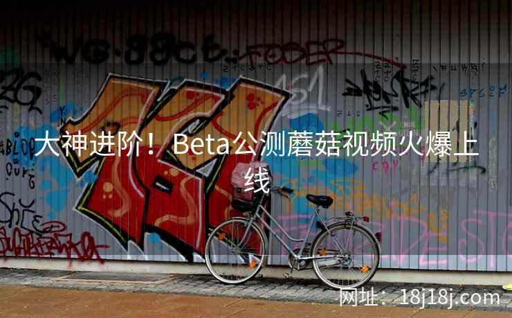 大神进阶！Beta公测蘑菇视频火爆上线
