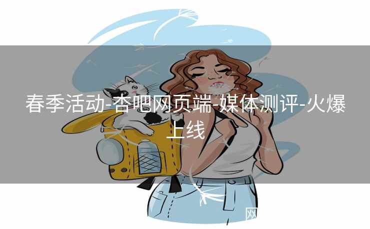 春季活动-杏吧网页端-媒体测评-火爆上线