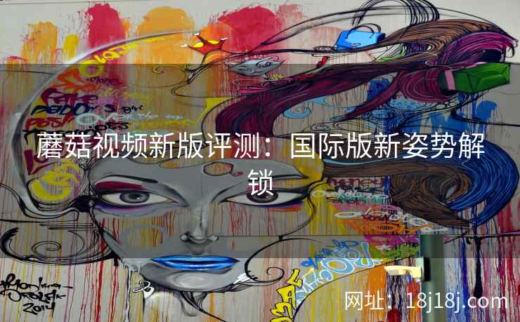 蘑菇视频新版评测：国际版新姿势解锁