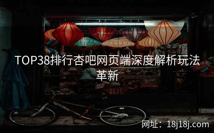 TOP38排行杏吧网页端深度解析玩法革新